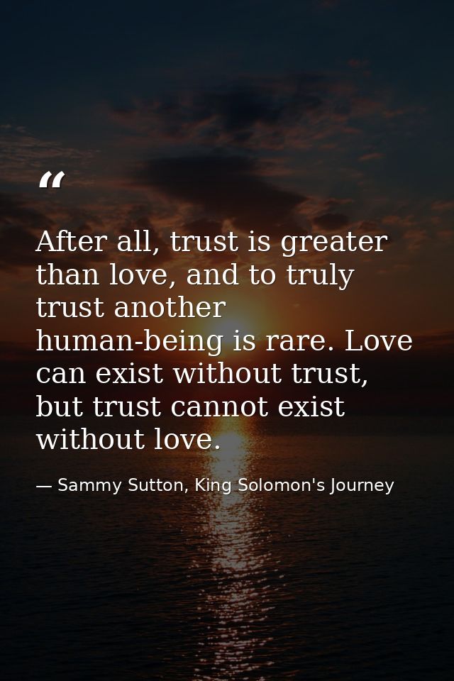 After all, trust is greater than love, and to truly trust another human-being is rare. Love can exist without trust, but — Sammy Sutton, King Solomon's Journey