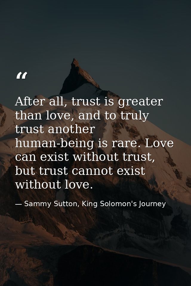 After all, trust is greater than love, and to truly trust another human-being is rare. Love can exist without trust, but — Sammy Sutton, King Solomon's Journey