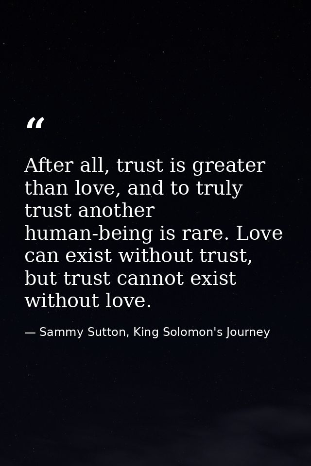 After all, trust is greater than love, and to truly trust another human-being is rare. Love can exist without trust, but — Sammy Sutton, King Solomon's Journey