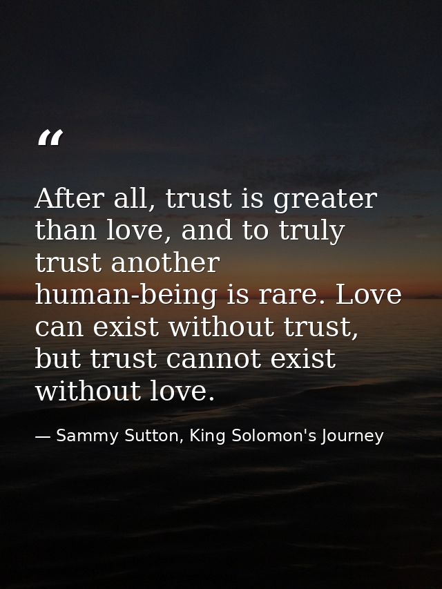 After all, trust is greater than love, and to truly trust another human-being is rare. Love can exist without trust, but — Sammy Sutton, King Solomon's Journey