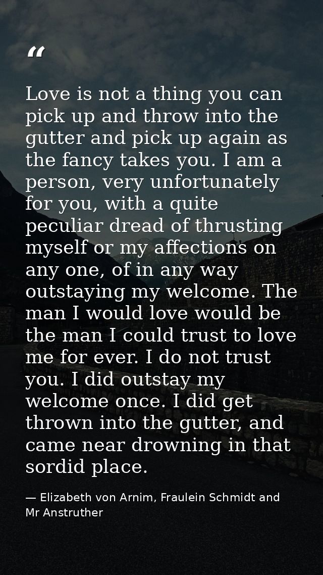 Love is not a thing you can pick up and throw into the gutter and pick up again as the fancy takes you. I am a person, v — Elizabeth von Arnim, Fraulein Schmidt and Mr Anstruther
