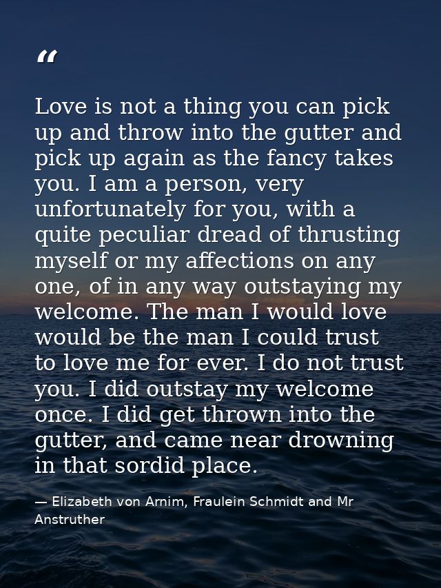 Love is not a thing you can pick up and throw into the gutter and pick up again as the fancy takes you. I am a person, v — Elizabeth von Arnim, Fraulein Schmidt and Mr Anstruther