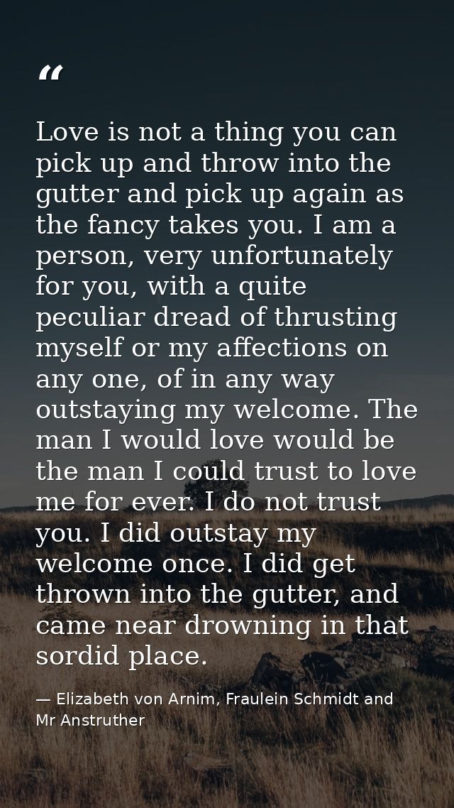 Love is not a thing you can pick up and throw into the gutter and pick up again as the fancy takes you. I am a person, v — Elizabeth von Arnim, Fraulein Schmidt and Mr Anstruther