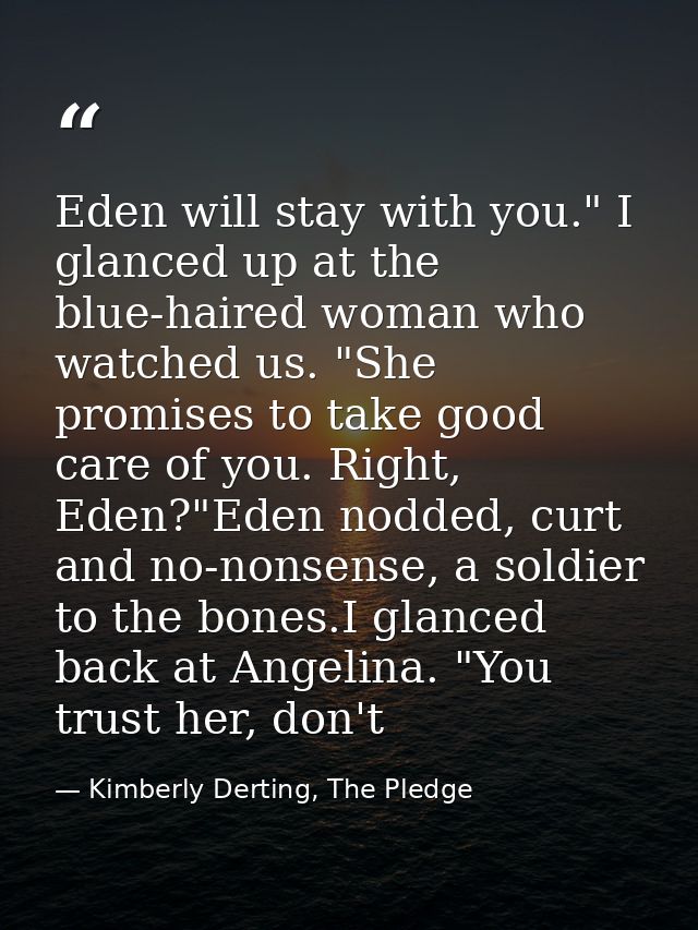 Eden will stay with you." I glanced up at the blue-haired woman who watched us. "She promises to take good care of you.  — Kimberly Derting, The Pledge