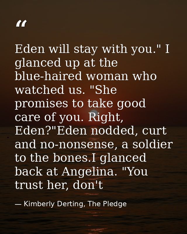 Eden will stay with you." I glanced up at the blue-haired woman who watched us. "She promises to take good care of you.  — Kimberly Derting, The Pledge