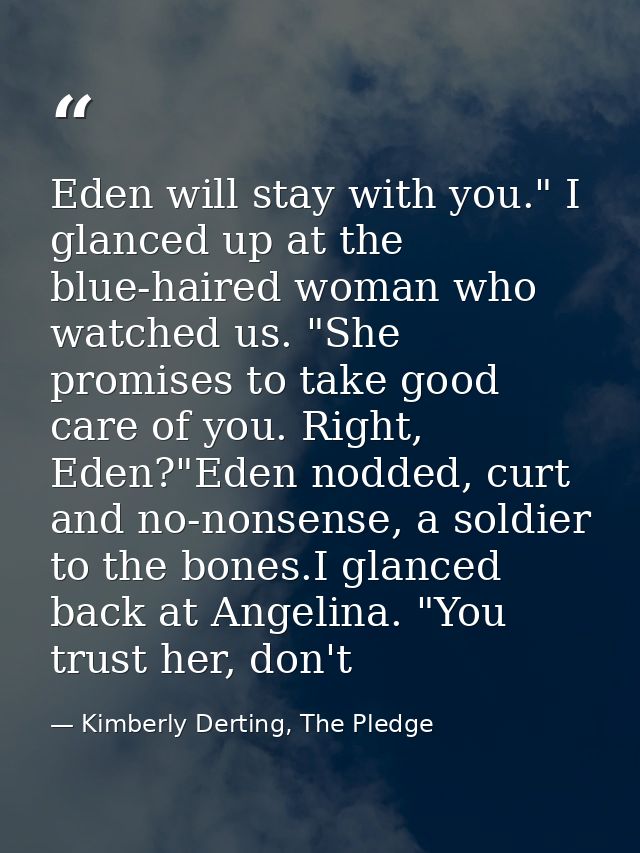 Eden will stay with you." I glanced up at the blue-haired woman who watched us. "She promises to take good care of you.  — Kimberly Derting, The Pledge