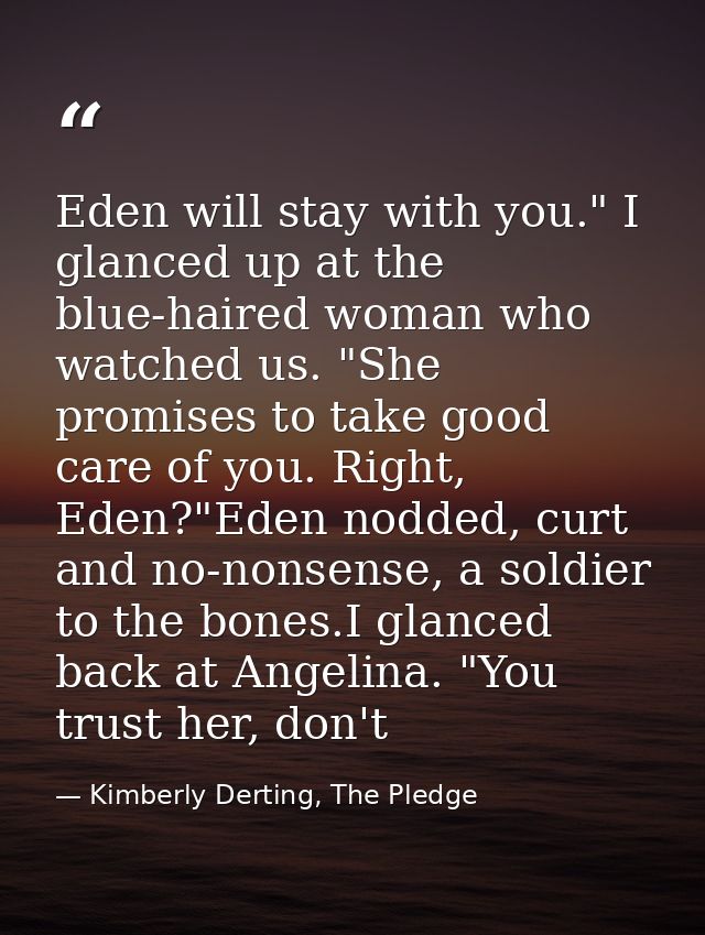 Eden will stay with you." I glanced up at the blue-haired woman who watched us. "She promises to take good care of you.  — Kimberly Derting, The Pledge