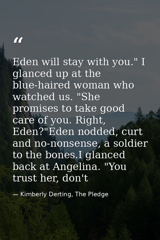 Eden will stay with you." I glanced up at the blue-haired woman who watched us. "She promises to take good care of you.  — Kimberly Derting, The Pledge