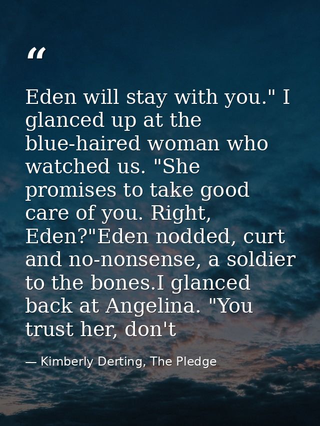 Eden will stay with you." I glanced up at the blue-haired woman who watched us. "She promises to take good care of you.  — Kimberly Derting, The Pledge