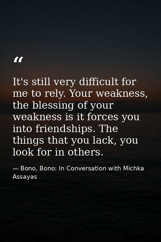 It's still very difficult for me to rely. Your weakness, the blessing of your weakness is it forces you into friendships — Bono, Bono: In Conversation with Michka Assayas
