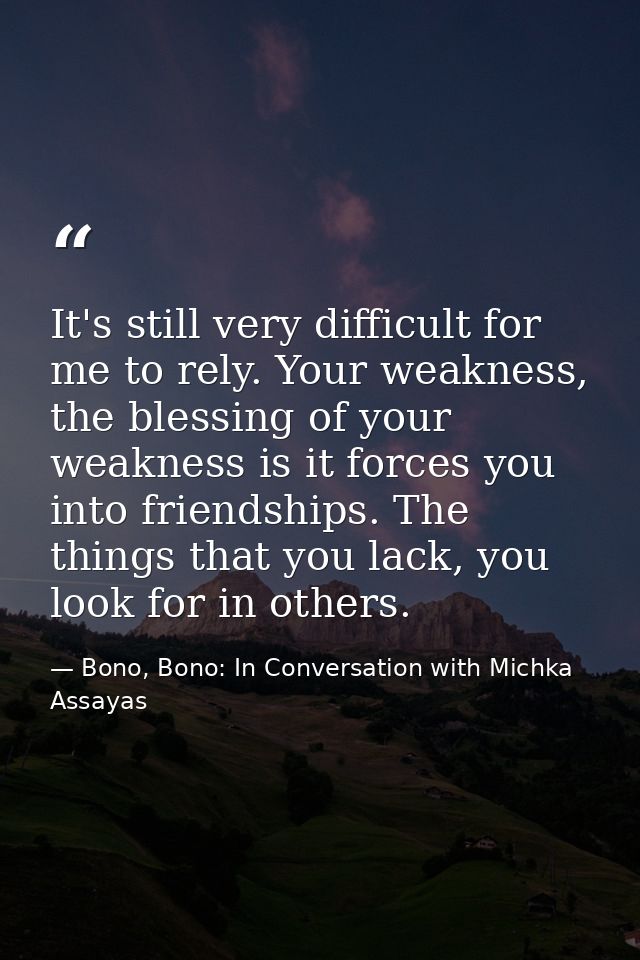 It's still very difficult for me to rely. Your weakness, the blessing of your weakness is it forces you into friendships — Bono, Bono: In Conversation with Michka Assayas