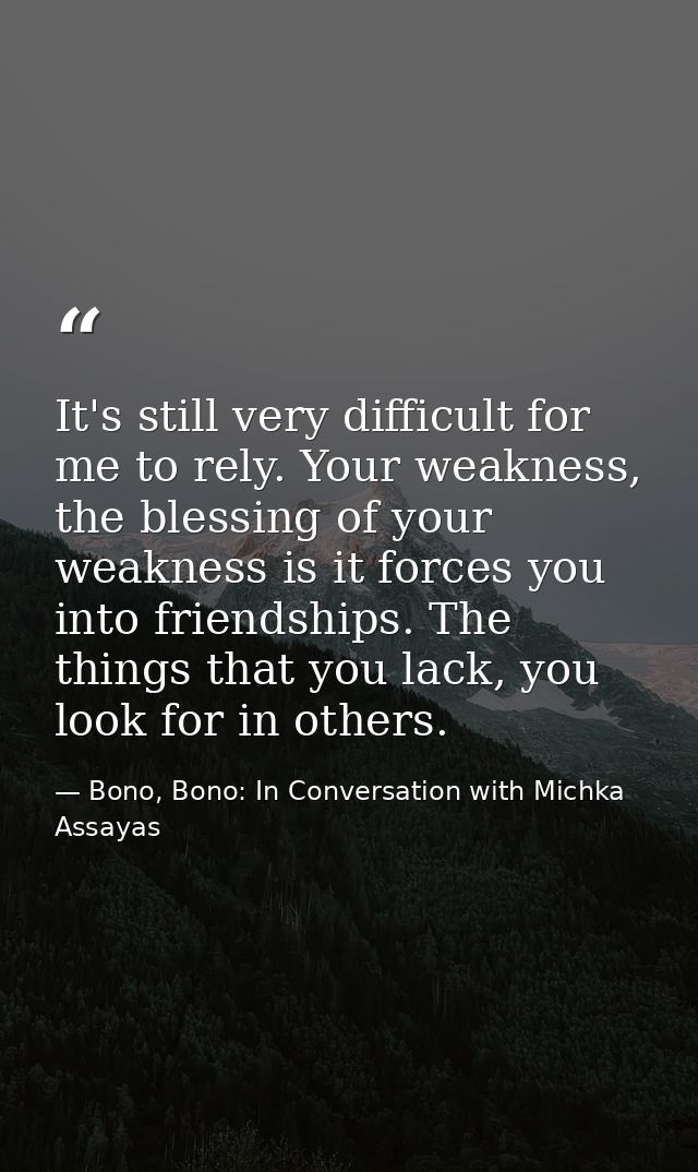 It's still very difficult for me to rely. Your weakness, the blessing of your weakness is it forces you into friendships — Bono, Bono: In Conversation with Michka Assayas