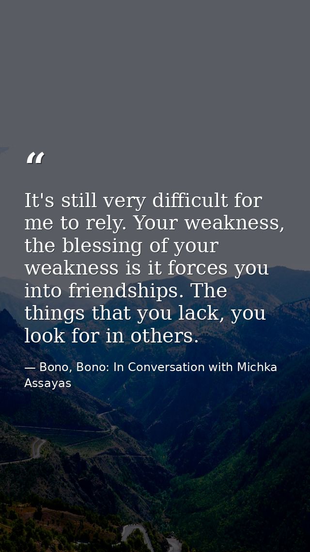 It's still very difficult for me to rely. Your weakness, the blessing of your weakness is it forces you into friendships — Bono, Bono: In Conversation with Michka Assayas
