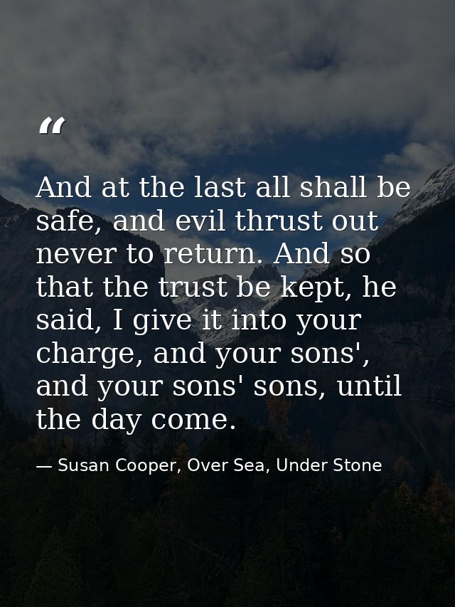And at the last all shall be safe, and evil thrust out never to return. And so that the trust be kept, he said, I give i — Susan Cooper, Over Sea, Under Stone