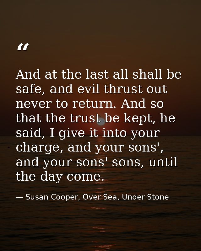 And at the last all shall be safe, and evil thrust out never to return. And so that the trust be kept, he said, I give i — Susan Cooper, Over Sea, Under Stone