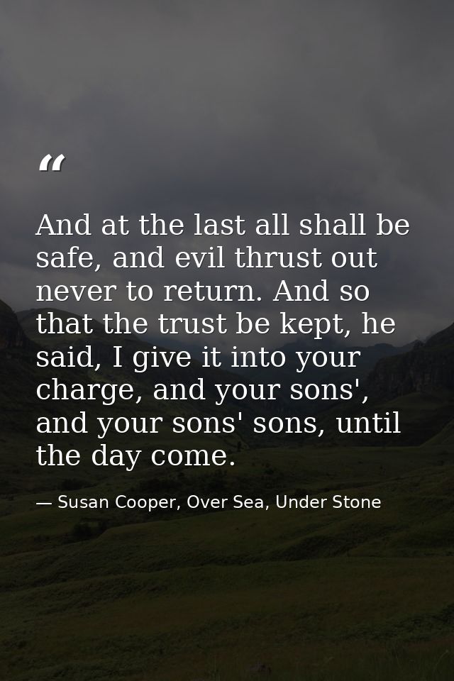And at the last all shall be safe, and evil thrust out never to return. And so that the trust be kept, he said, I give i — Susan Cooper, Over Sea, Under Stone