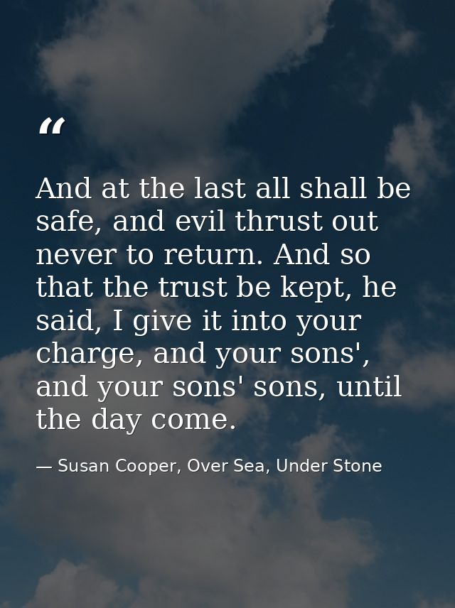And at the last all shall be safe, and evil thrust out never to return. And so that the trust be kept, he said, I give i — Susan Cooper, Over Sea, Under Stone