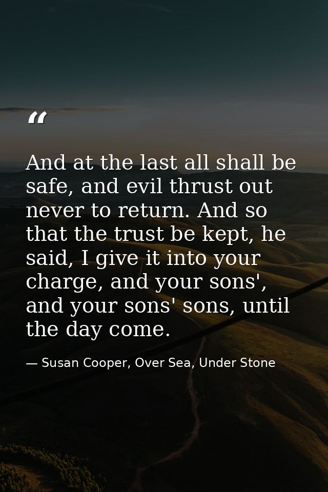 And at the last all shall be safe, and evil thrust out never to return. And so that the trust be kept, he said, I give i — Susan Cooper, Over Sea, Under Stone