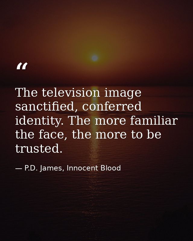 The television image sanctified, conferred identity. The more familiar the face, the more to be trusted. — P.D. James, Innocent Blood