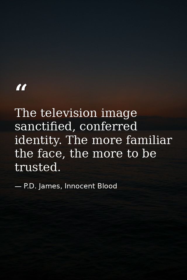 The television image sanctified, conferred identity. The more familiar the face, the more to be trusted. — P.D. James, Innocent Blood