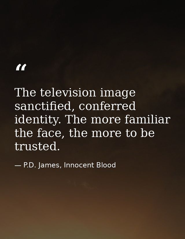 The television image sanctified, conferred identity. The more familiar the face, the more to be trusted. — P.D. James, Innocent Blood