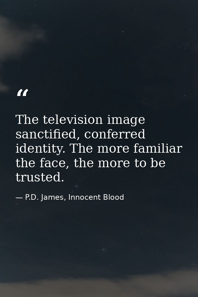 The television image sanctified, conferred identity. The more familiar the face, the more to be trusted. — P.D. James, Innocent Blood
