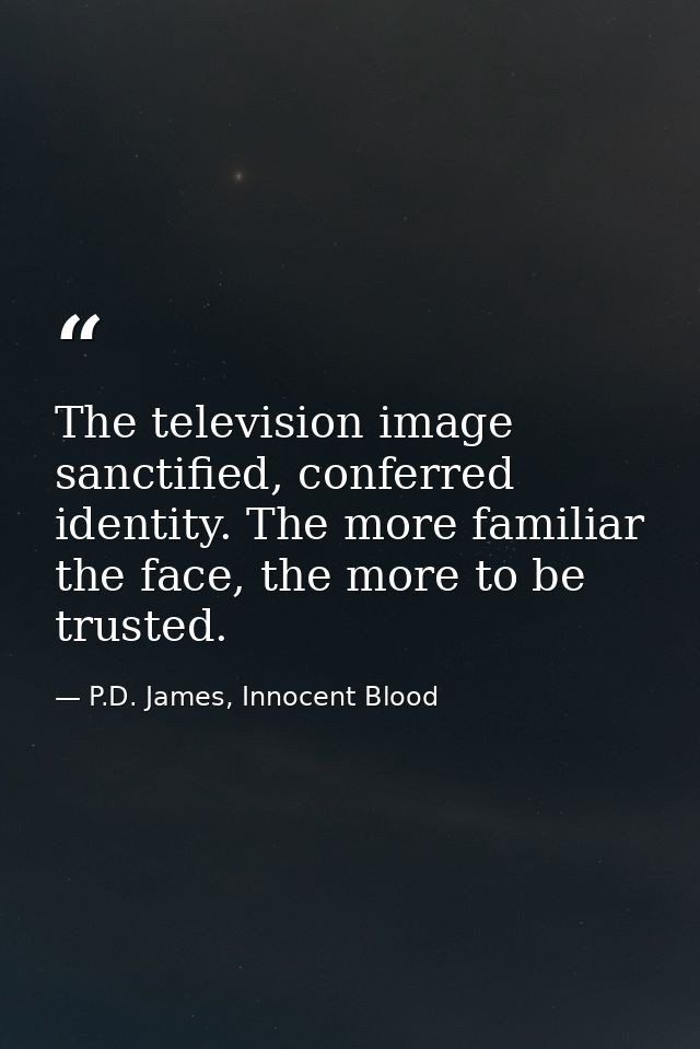 The television image sanctified, conferred identity. The more familiar the face, the more to be trusted. — P.D. James, Innocent Blood
