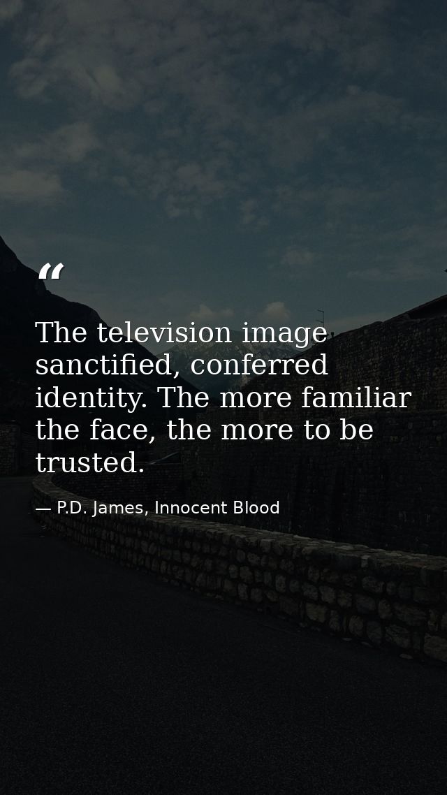 The television image sanctified, conferred identity. The more familiar the face, the more to be trusted. — P.D. James, Innocent Blood