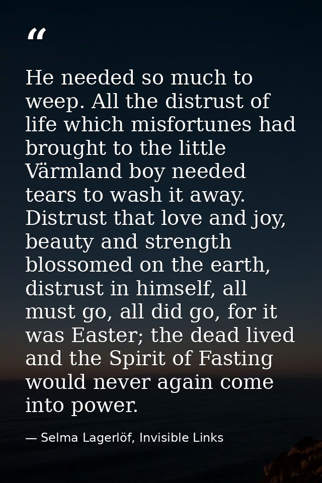 He needed so much to weep. All the distrust of life which misfortunes had brought to the little Värmland boy needed tear — Selma Lagerlöf, Invisible Links