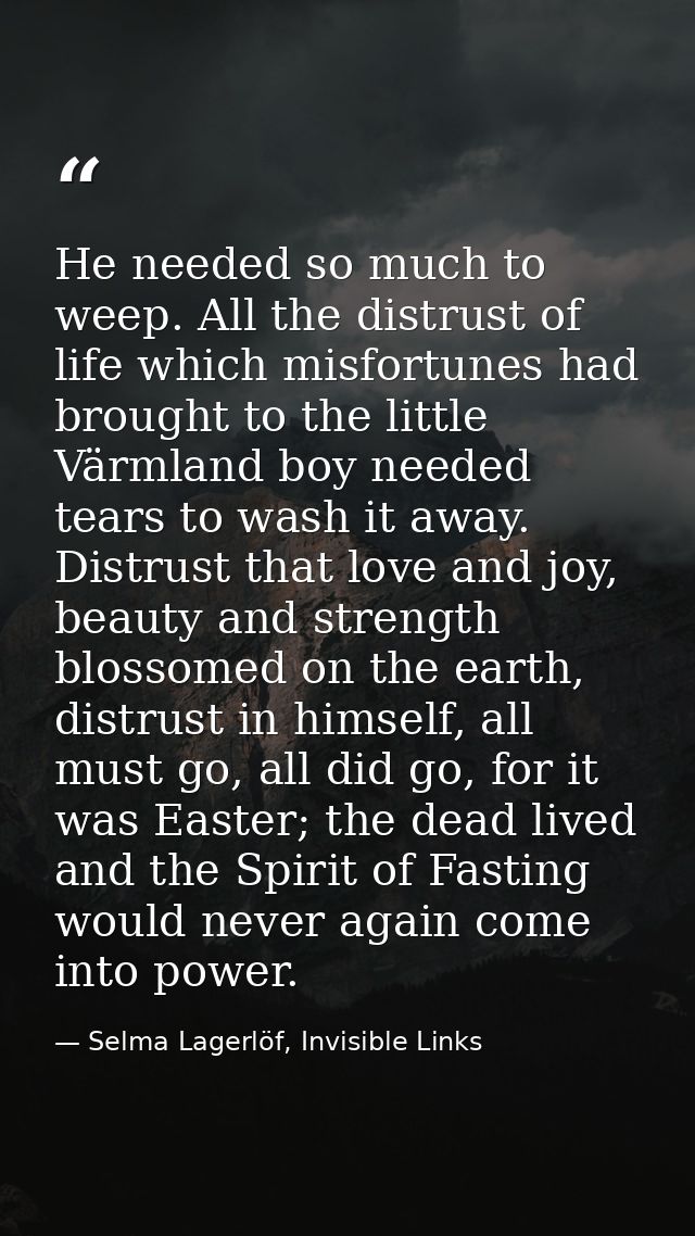 He needed so much to weep. All the distrust of life which misfortunes had brought to the little Värmland boy needed tear — Selma Lagerlöf, Invisible Links