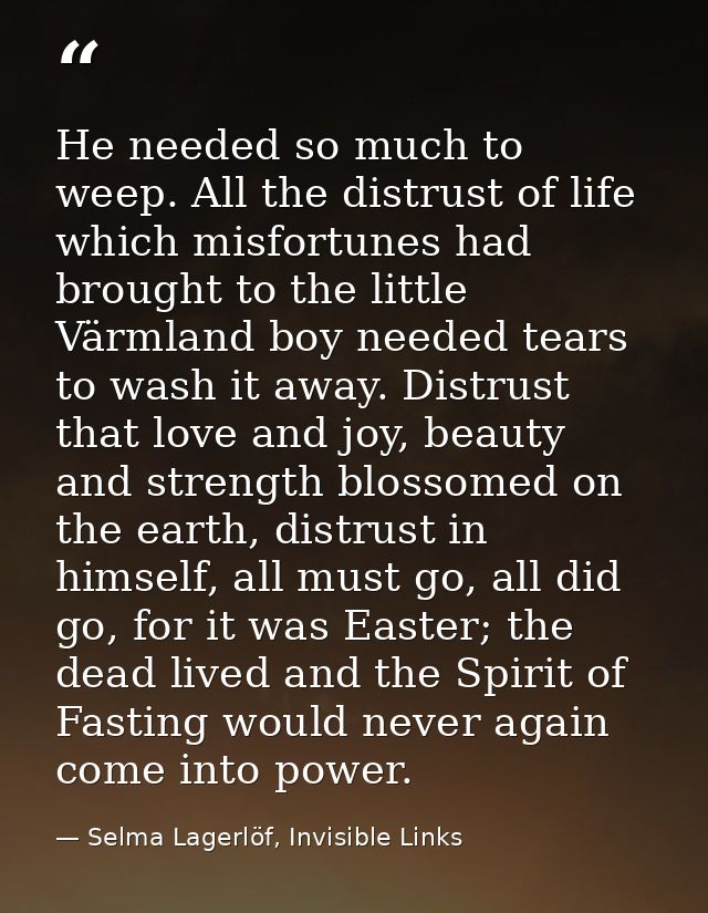 He needed so much to weep. All the distrust of life which misfortunes had brought to the little Värmland boy needed tear — Selma Lagerlöf, Invisible Links