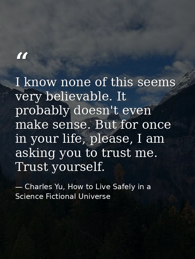 I know none of this seems very believable. It probably doesn't even make sense. But for once in your life, please, I am  — Charles Yu, How to Live Safely in a Science Fictional Universe