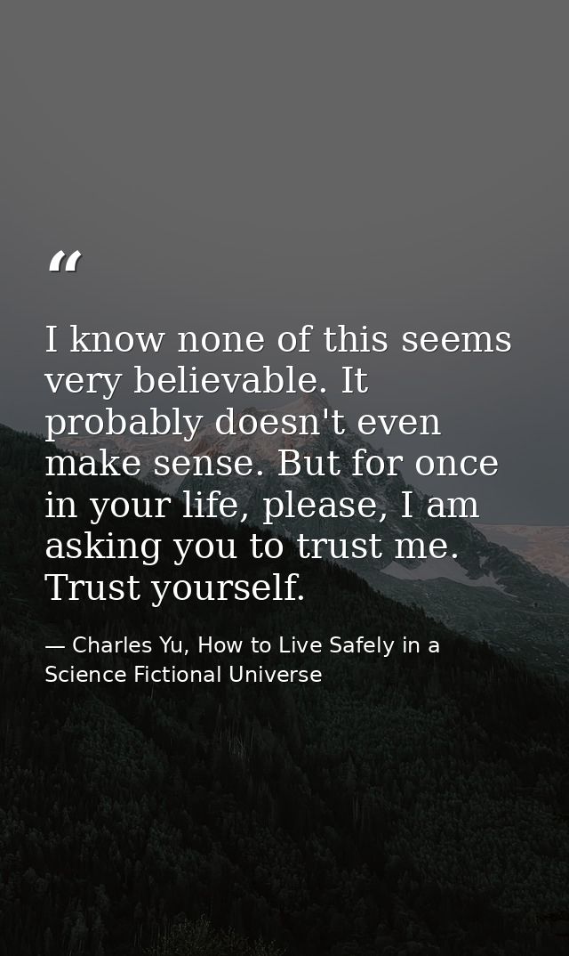 I know none of this seems very believable. It probably doesn't even make sense. But for once in your life, please, I am  — Charles Yu, How to Live Safely in a Science Fictional Universe