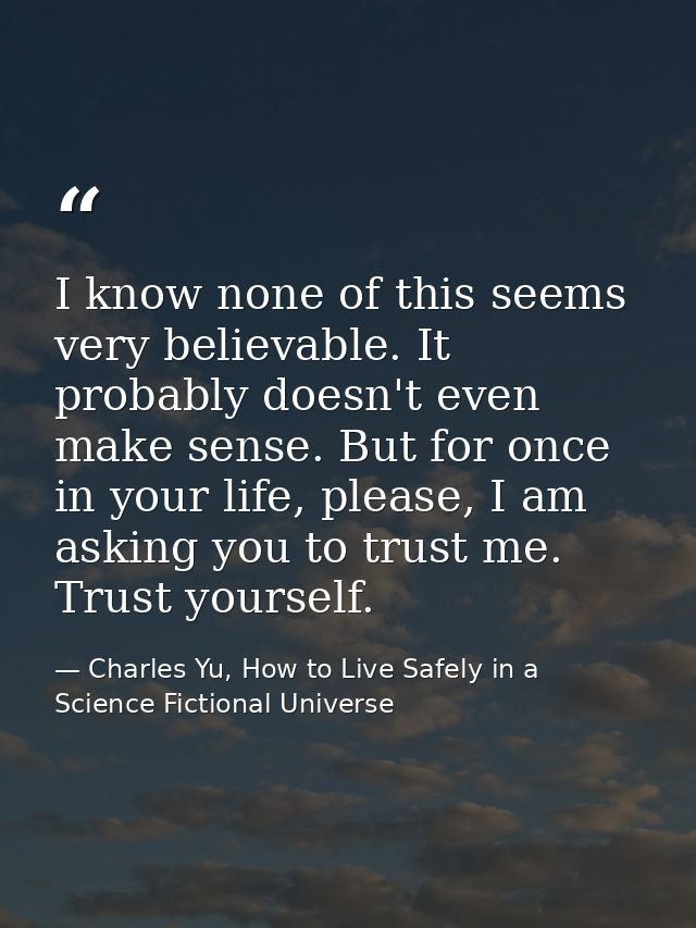 I know none of this seems very believable. It probably doesn't even make sense. But for once in your life, please, I am  — Charles Yu, How to Live Safely in a Science Fictional Universe