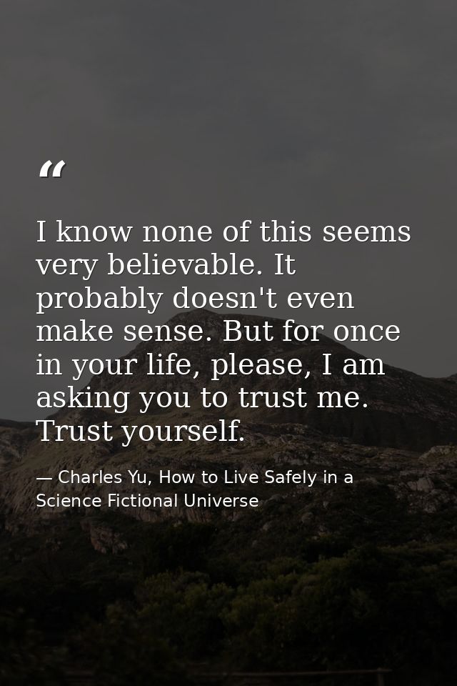 I know none of this seems very believable. It probably doesn't even make sense. But for once in your life, please, I am  — Charles Yu, How to Live Safely in a Science Fictional Universe