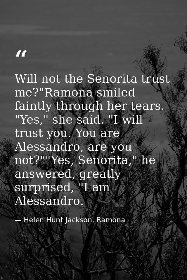 Will not the Senorita trust me?"Ramona smiled faintly through her tears. "Yes," she said. "I will trust you. You are Ale — Helen Hunt Jackson, Ramona