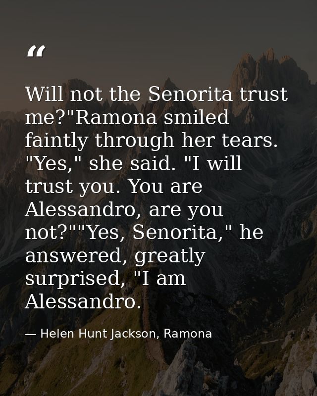 Will not the Senorita trust me?"Ramona smiled faintly through her tears. "Yes," she said. "I will trust you. You are Ale — Helen Hunt Jackson, Ramona