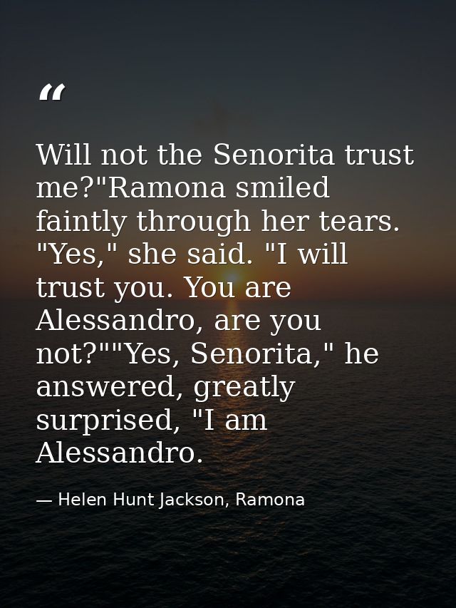 Will not the Senorita trust me?"Ramona smiled faintly through her tears. "Yes," she said. "I will trust you. You are Ale — Helen Hunt Jackson, Ramona