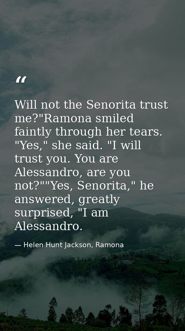 Will not the Senorita trust me?"Ramona smiled faintly through her tears. "Yes," she said. "I will trust you. You are Ale — Helen Hunt Jackson, Ramona