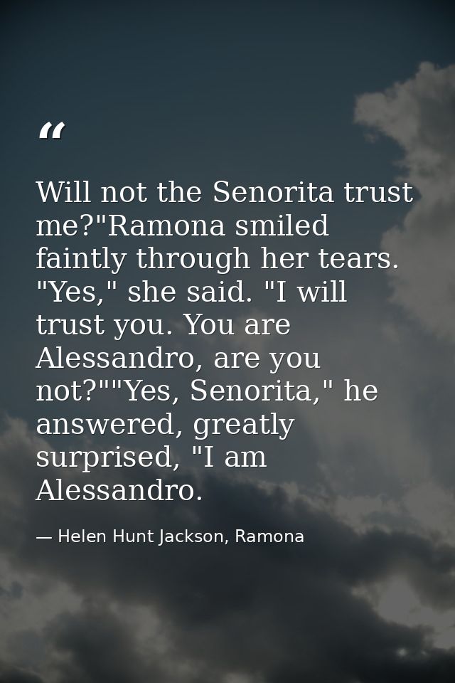 Will not the Senorita trust me?"Ramona smiled faintly through her tears. "Yes," she said. "I will trust you. You are Ale — Helen Hunt Jackson, Ramona