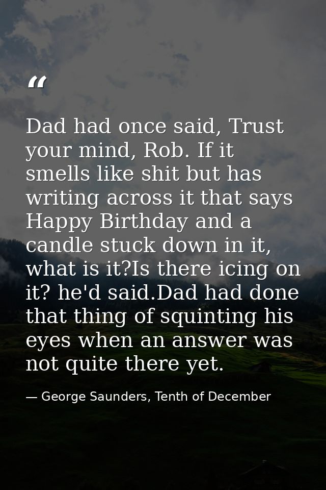Dad had once said, Trust your mind, Rob. If it smells like shit but has writing across it that says Happy Birthday and a — George Saunders, Tenth of December