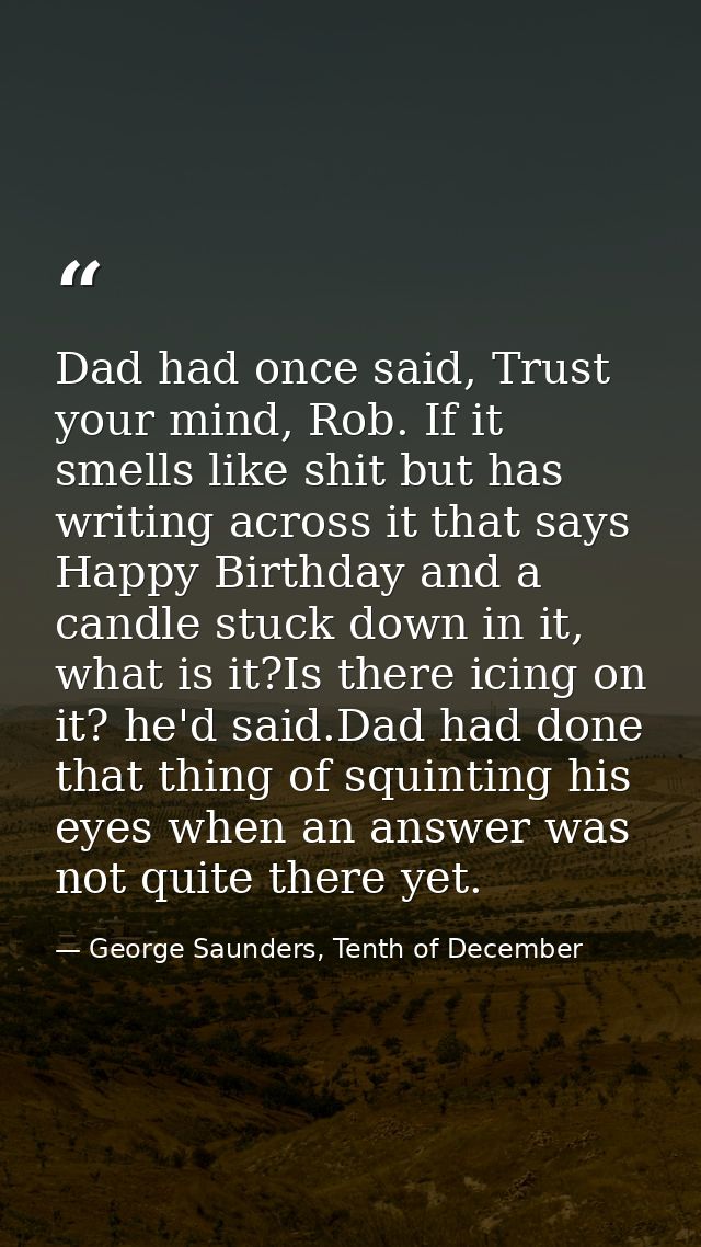 Dad had once said, Trust your mind, Rob. If it smells like shit but has writing across it that says Happy Birthday and a — George Saunders, Tenth of December