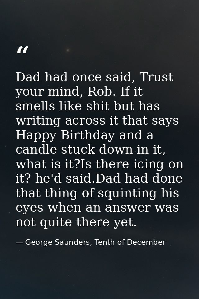 Dad had once said, Trust your mind, Rob. If it smells like shit but has writing across it that says Happy Birthday and a — George Saunders, Tenth of December