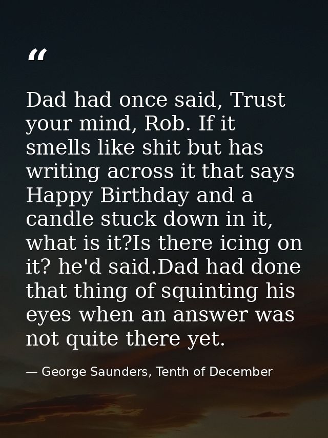 Dad had once said, Trust your mind, Rob. If it smells like shit but has writing across it that says Happy Birthday and a — George Saunders, Tenth of December