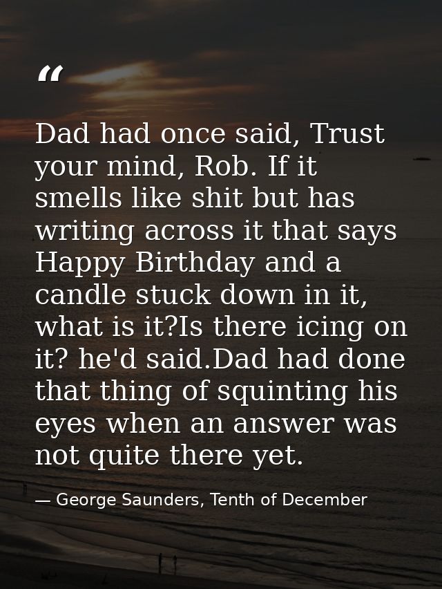 Dad had once said, Trust your mind, Rob. If it smells like shit but has writing across it that says Happy Birthday and a — George Saunders, Tenth of December