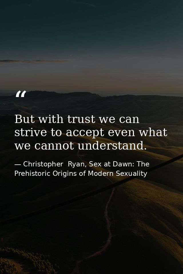But with trust we can strive to accept even what we cannot understand. — Christopher  Ryan, Sex at Dawn: The Prehistoric Origins of Modern Sexuality