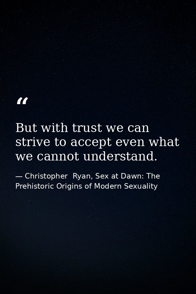 But with trust we can strive to accept even what we cannot understand. — Christopher  Ryan, Sex at Dawn: The Prehistoric Origins of Modern Sexuality