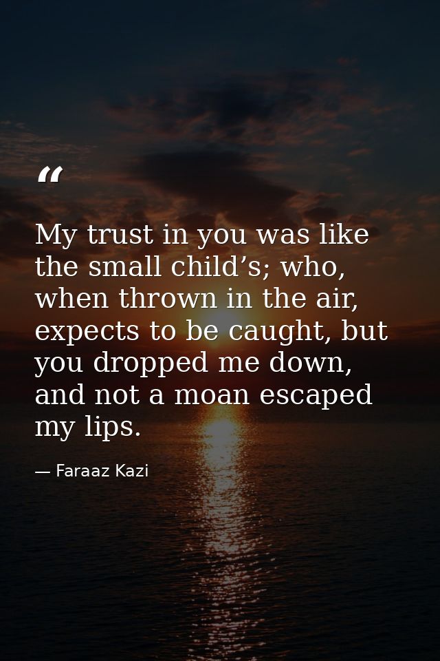 My trust in you was like the small child’s; who, when thrown in the air, expects to be caught, but you dropped me down,  — Faraaz Kazi