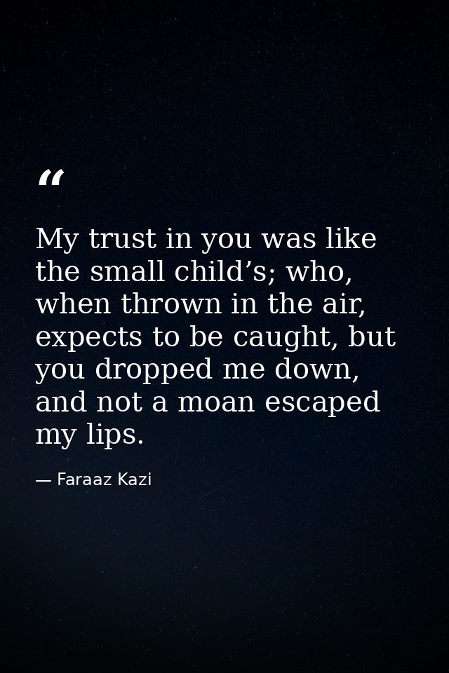 My trust in you was like the small child’s; who, when thrown in the air, expects to be caught, but you dropped me down,  — Faraaz Kazi