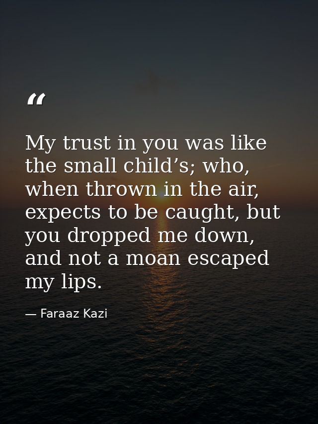 My trust in you was like the small child’s; who, when thrown in the air, expects to be caught, but you dropped me down,  — Faraaz Kazi